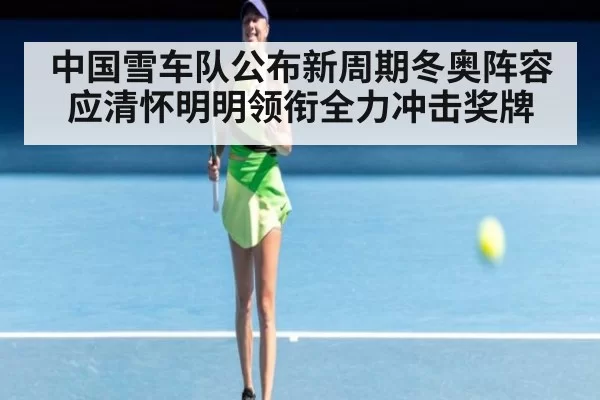 中国雪车队公布新周期冬奥阵容 应清怀明明领衔全力冲击奖牌