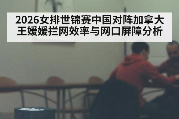 2026女排世锦赛中国对阵加拿大王媛媛拦网效率与网口屏障分析